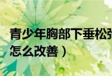 青少年胸部下垂松弛怎么调整（青少年胸下垂怎么改善）