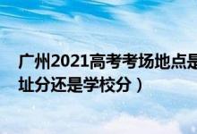 广州2021高考考场地点是什么（2022广东高考考场是按住址分还是学校分）