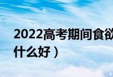 2022高考期间食欲不好怎么办（高考期间吃什么好）