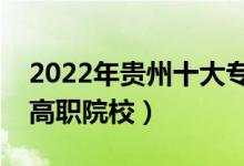 2022年贵州十大专科学校排名（贵州最好的高职院校）