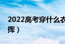 2022高考穿什么衣服比较好（穿什么利于发挥）