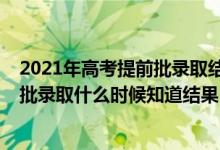 2021年高考提前批录取结果什么时候出来（2021高考提前批录取什么时候知道结果）