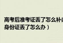 高考后准考证丢了怎么补办准考证（2022高考期间准考证和身份证丢了怎么办）