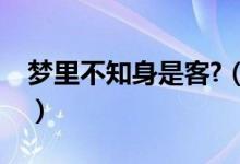 梦里不知身是客?（梦里不知身是客什么意思）