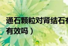 通石颗粒对肾结石有用（肾石通颗粒治肾结石有效吗）