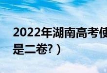 2022年湖南高考使用全国几卷（全国一卷还是二卷?）