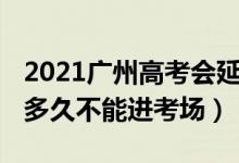 2021广州高考会延期吗（2022广东高考迟到多久不能进考场）