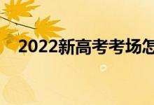 2022新高考考场怎么安排（方法是什么）