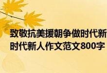 致敬抗美援朝争做时代新人作文500字（致敬抗美援朝争做时代新人作文范文800字）