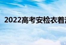 2022高考安检衣着注意什么（有哪些讲究）