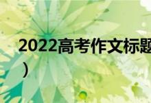 2022高考作文标题万能套用素材（题目模板）