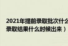 2021年提前录取批次什么时候出结果（2021高考提前批次录取结果什么时候出来）