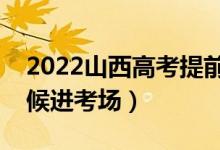 2022山西高考提前多长时间进考场（什么时候进考场）