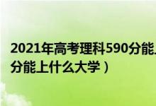 2021年高考理科590分能上什么大学（2022年高考理科590分能上什么大学）