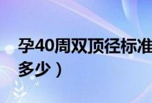 孕40周双顶径标准表（孕40周双顶径标准是多少）