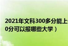 2021年文科300多分能上什么样的大学?（2022年文科生300分可以报哪些大学）