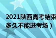 2021陕西高考结束时间（2022陕西高考迟到多久不能进考场）