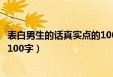 表白男生的话真实点的1000字（女生向男生表白的话真实点100字）