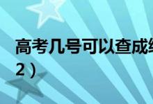 高考几号可以查成绩（出分时间什么时候2022）