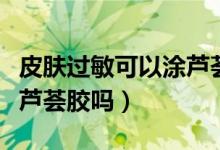 皮肤过敏可以涂芦荟凝胶吗（皮肤过敏可以涂芦荟胶吗）