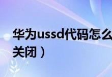 华为ussd代码怎么取消（华为ussd代码怎么关闭）