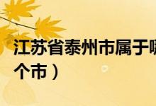 江苏省泰州市属于哪里（江苏省泰州市属于哪个市）