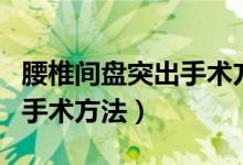 腰椎间盘突出手术方法及支架（腰椎间盘突出手术方法）