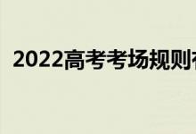 2022高考考场规则有哪些（需要注意什么）