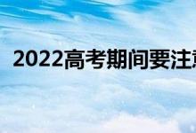 2022高考期间要注意哪些事（要注意什么）