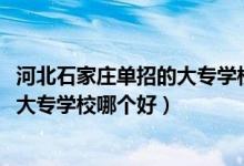 河北石家庄单招的大专学校哪个比较好（2022石家庄单招的大专学校哪个好）