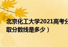 北京化工大学2021高考分数线（2021北京化工大学各省录取分数线是多少）