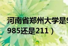 河南省郑州大学是985还是211（郑州大学是985还是211）