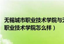 无锡城市职业技术学院与无锡职业技术学院（2022无锡城市职业技术学院怎么样）