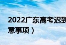 2022广东高考迟到了能进考场吗（有哪些注意事项）