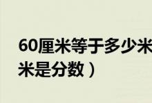 60厘米等于多少米怎么算（60厘米等于多少米是分数）