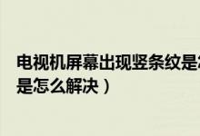 电视机屏幕出现竖条纹是怎么回事（电视机屏幕出现竖条纹是怎么解决）