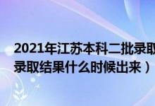 2021年江苏本科二批录取查询时间（2021江苏省本二批次录取结果什么时候出来）