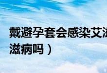 戴避孕套会感染艾滋病吗（戴避孕套会感染艾滋病吗）