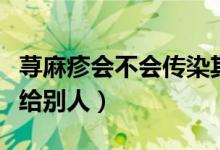 荨麻疹会不会传染其他人（荨麻疹会不会传染给别人）