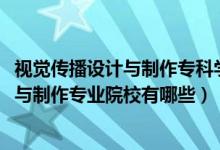 视觉传播设计与制作专科学校（2022全国开设视觉传播设计与制作专业院校有哪些）