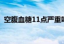 空腹血糖11点严重吗（空腹血糖11正常吗）