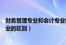 财务管理专业和会计专业哪个难学（财务管理专业和会计专业的区别）