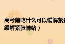 高考前吃什么可以缓解紧张情绪（2022高考期间吃什么可以缓解紧张情绪）