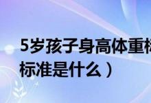 5岁孩子身高体重标准表（5岁孩子身高体重标准是什么）