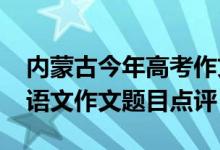 内蒙古今年高考作文题目（2022内蒙古高考语文作文题目点评）