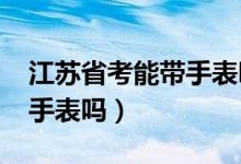 江苏省考能带手表吗（2022江苏高考可以戴手表吗）