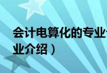 会计电算化的专业介绍（2022会计电算化专业介绍）