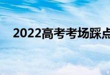 2022高考考场踩点时间（踩点注意事项）