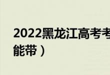 2022黑龙江高考考场最新规则（哪些东西不能带）