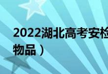 2022湖北高考安检注意事项（禁止携带什么物品）